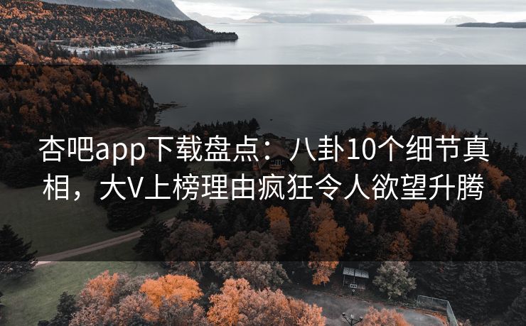 杏吧app下载盘点：八卦10个细节真相，大V上榜理由疯狂令人欲望升腾