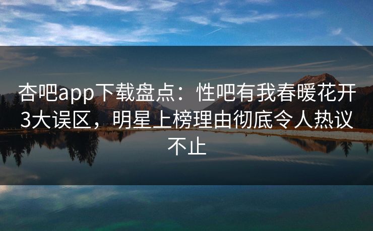 杏吧app下载盘点：性吧有我春暖花开3大误区，明星上榜理由彻底令人热议不止