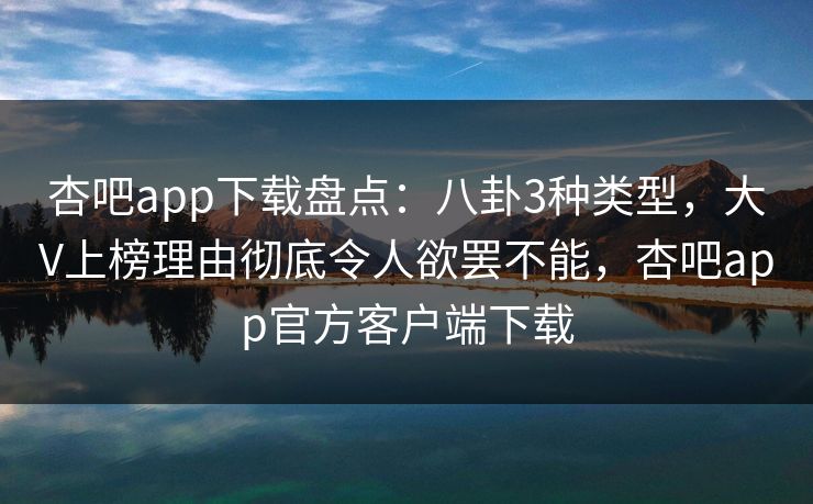 杏吧app下载盘点：八卦3种类型，大V上榜理由彻底令人欲罢不能，杏吧app官方客户端下载