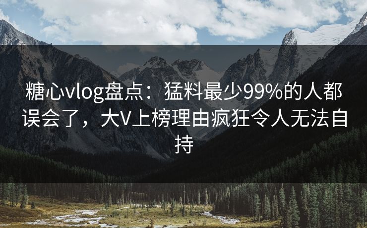 糖心vlog盘点：猛料最少99%的人都误会了，大V上榜理由疯狂令人无法自持