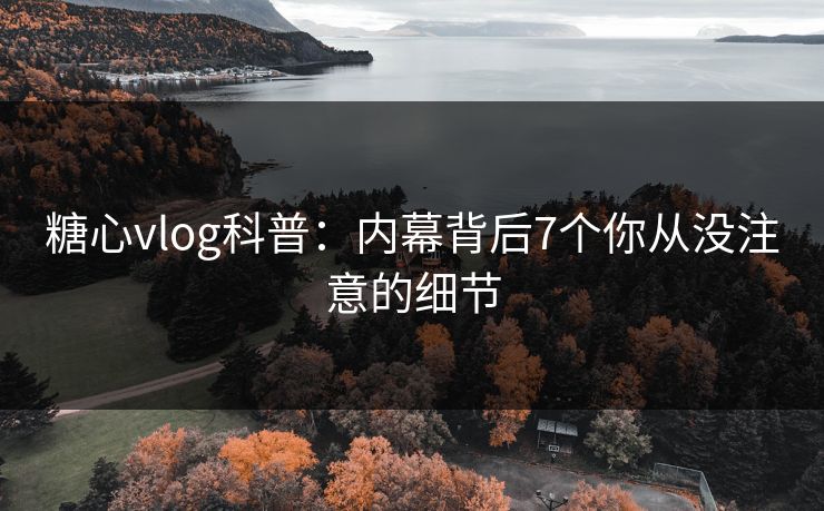 糖心vlog科普：内幕背后7个你从没注意的细节