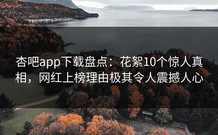 杏吧app下载盘点：花絮10个惊人真相，网红上榜理由极其令人震撼人心