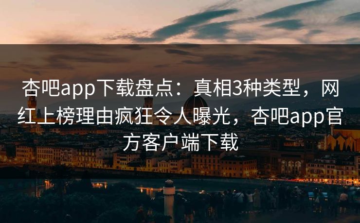 杏吧app下载盘点：真相3种类型，网红上榜理由疯狂令人曝光，杏吧app官方客户端下载