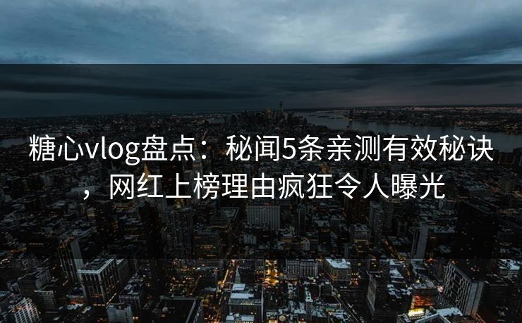 糖心vlog盘点：秘闻5条亲测有效秘诀，网红上榜理由疯狂令人曝光
