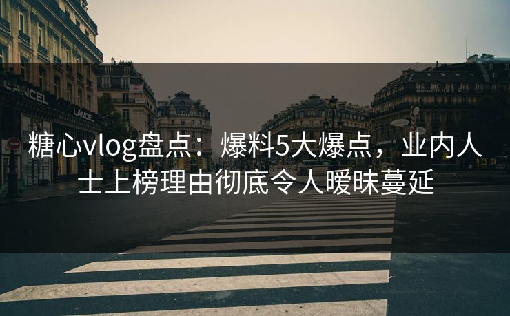 糖心vlog盘点：爆料5大爆点，业内人士上榜理由彻底令人暧昧蔓延
