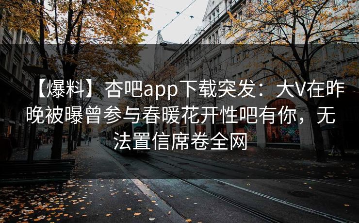 【爆料】杏吧app下载突发：大V在昨晚被曝曾参与春暖花开性吧有你，无法置信席卷全网
