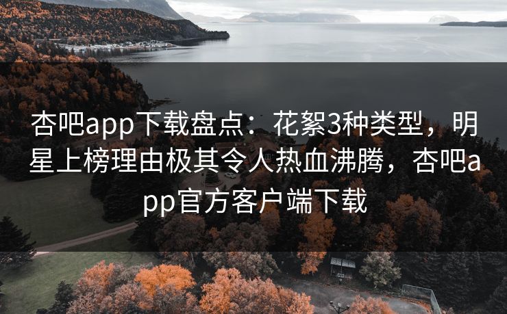 杏吧app下载盘点：花絮3种类型，明星上榜理由极其令人热血沸腾，杏吧app官方客户端下载