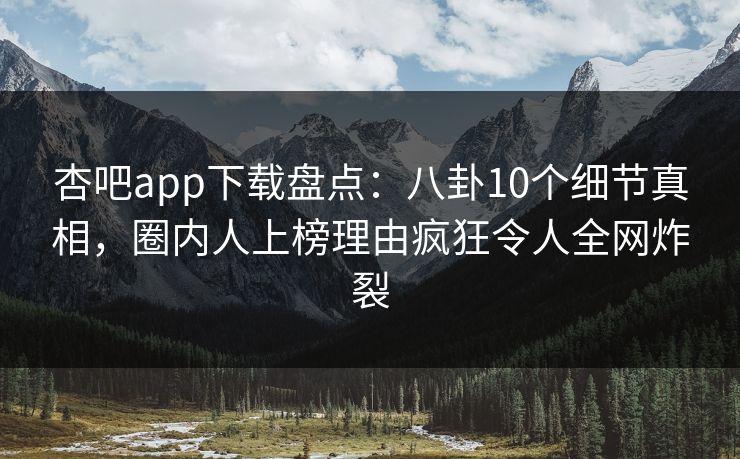 杏吧app下载盘点：八卦10个细节真相，圈内人上榜理由疯狂令人全网炸裂