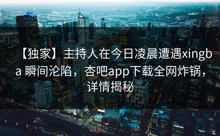 【独家】主持人在今日凌晨遭遇xingba 瞬间沦陷，杏吧app下载全网炸锅，详情揭秘