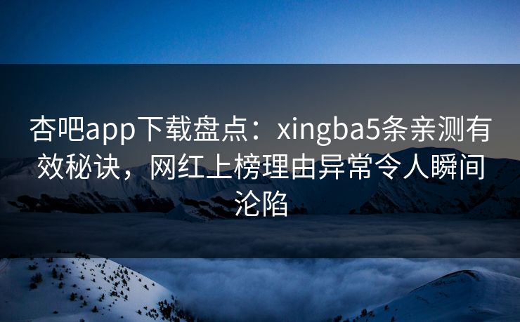 杏吧app下载盘点：xingba5条亲测有效秘诀，网红上榜理由异常令人瞬间沦陷