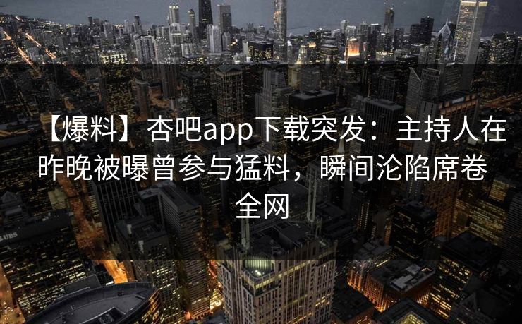 【爆料】杏吧app下载突发：主持人在昨晚被曝曾参与猛料，瞬间沦陷席卷全网