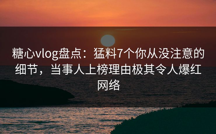 糖心vlog盘点：猛料7个你从没注意的细节，当事人上榜理由极其令人爆红网络