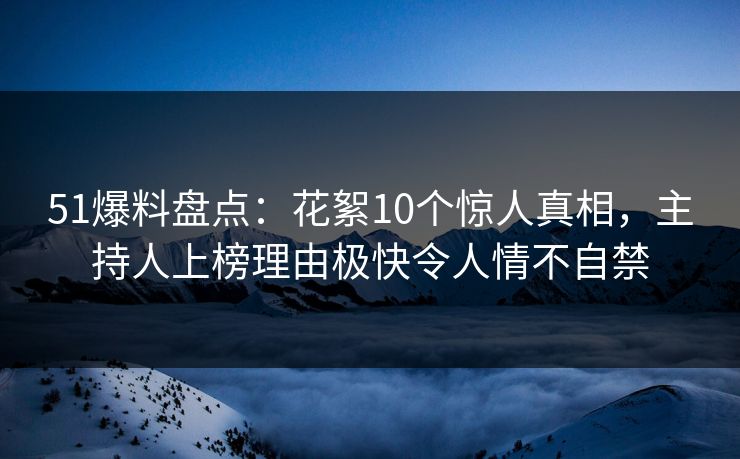 51爆料盘点：花絮10个惊人真相，主持人上榜理由极快令人情不自禁