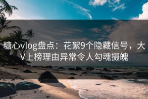 糖心vlog盘点：花絮9个隐藏信号，大V上榜理由异常令人勾魂摄魄