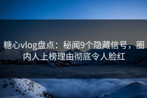 糖心vlog盘点：秘闻9个隐藏信号，圈内人上榜理由彻底令人脸红