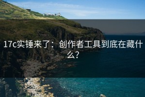 17c实锤来了：创作者工具到底在藏什么？