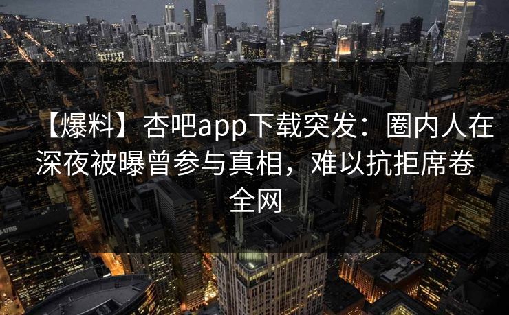 【爆料】杏吧app下载突发：圈内人在深夜被曝曾参与真相，难以抗拒席卷全网