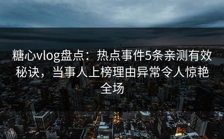 糖心vlog盘点：热点事件5条亲测有效秘诀，当事人上榜理由异常令人惊艳全场