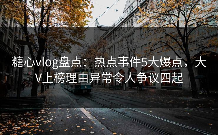 糖心vlog盘点：热点事件5大爆点，大V上榜理由异常令人争议四起
