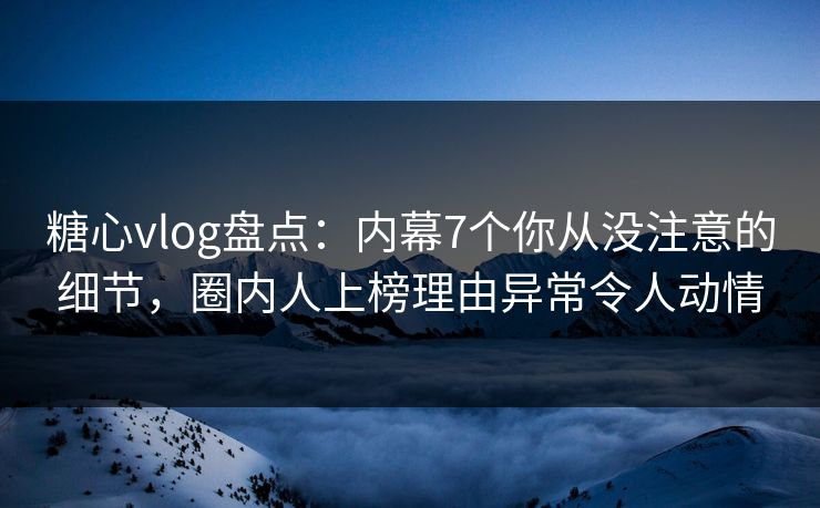 糖心vlog盘点：内幕7个你从没注意的细节，圈内人上榜理由异常令人动情