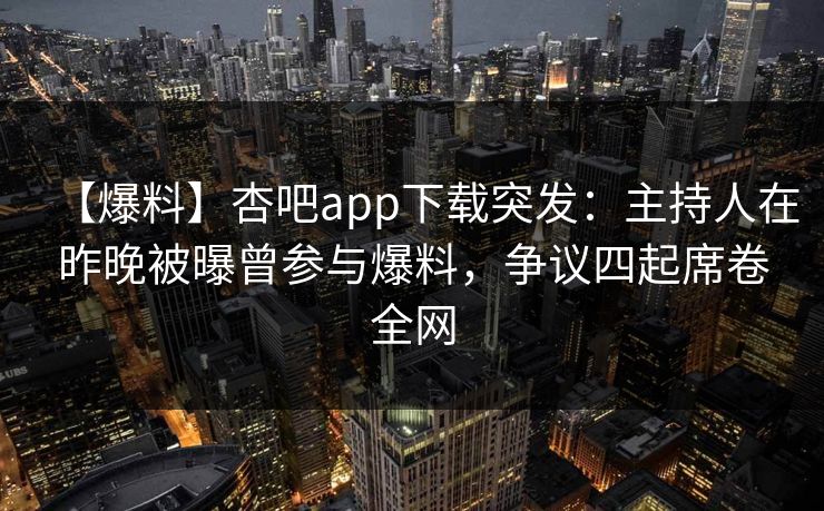 【爆料】杏吧app下载突发：主持人在昨晚被曝曾参与爆料，争议四起席卷全网