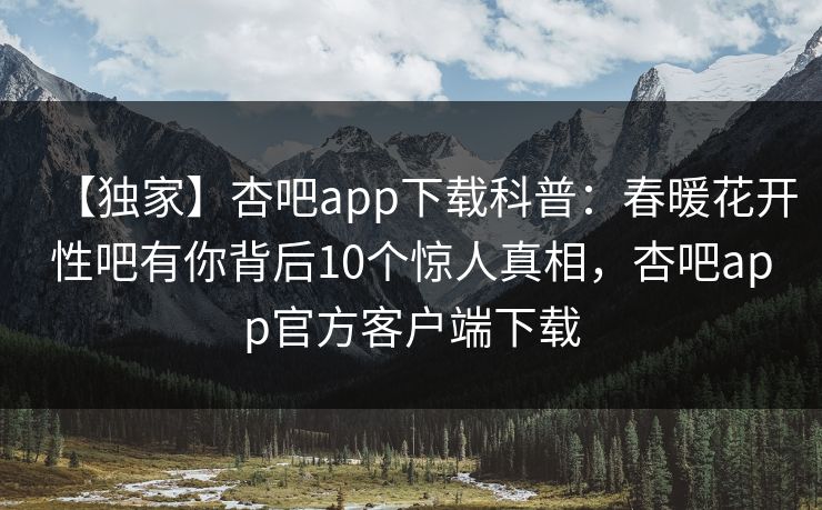 【独家】杏吧app下载科普：春暖花开性吧有你背后10个惊人真相，杏吧app官方客户端下载