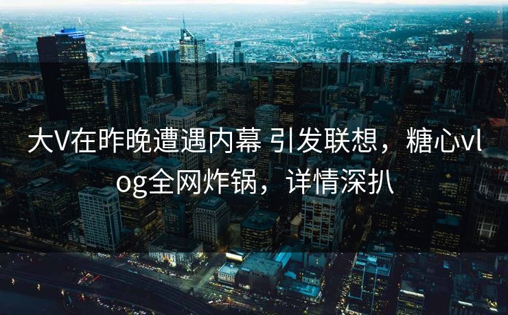 大V在昨晚遭遇内幕 引发联想，糖心vlog全网炸锅，详情深扒