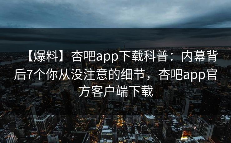 【爆料】杏吧app下载科普：内幕背后7个你从没注意的细节，杏吧app官方客户端下载