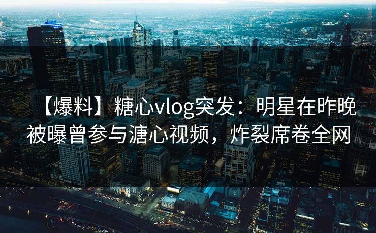 【爆料】糖心vlog突发：明星在昨晚被曝曾参与溏心视频，炸裂席卷全网