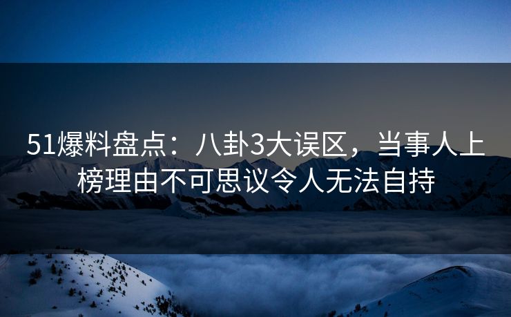 51爆料盘点：八卦3大误区，当事人上榜理由不可思议令人无法自持