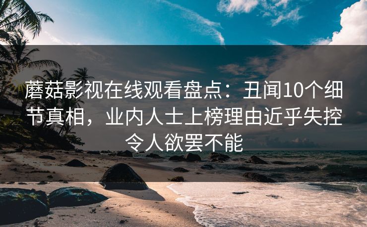 蘑菇影视在线观看盘点：丑闻10个细节真相，业内人士上榜理由近乎失控令人欲罢不能